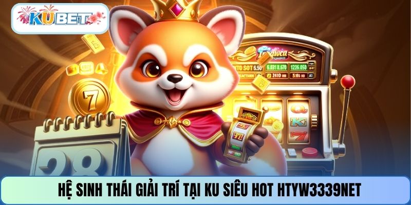 Hệ sinh thái giải trí tại KU SIÊU HOT HTYW3339NET