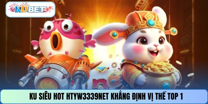 KU SIÊU HOT HTYW3339NET khẳng định vị thế top 1